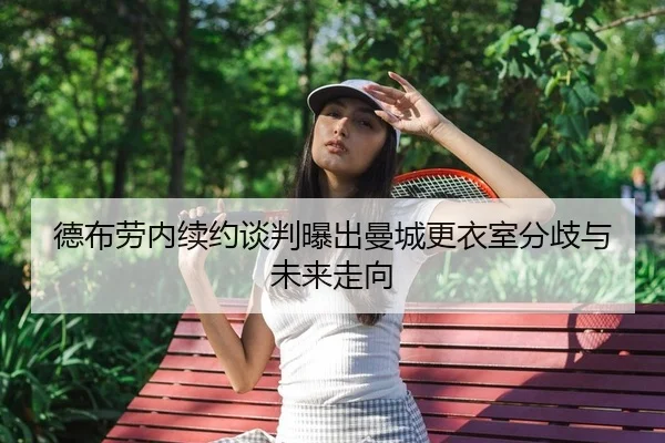 德布劳内续约谈判曝出曼城更衣室分歧与未来走向