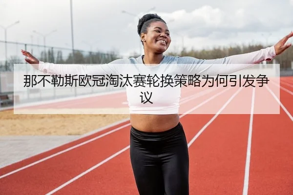 那不勒斯欧冠淘汰赛轮换策略为何引发争议