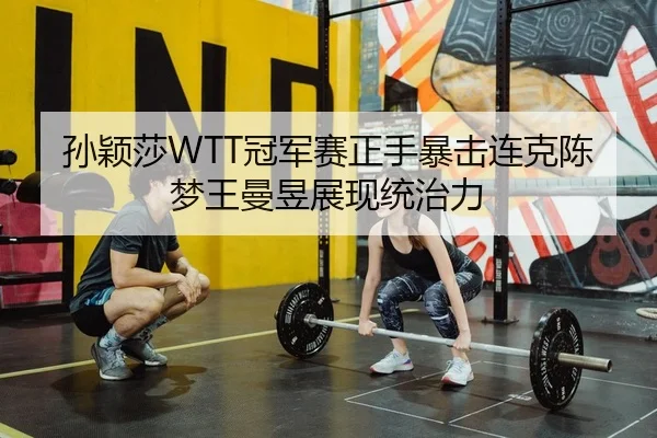 孙颖莎WTT冠军赛正手暴击连克陈梦王曼昱展现统治力